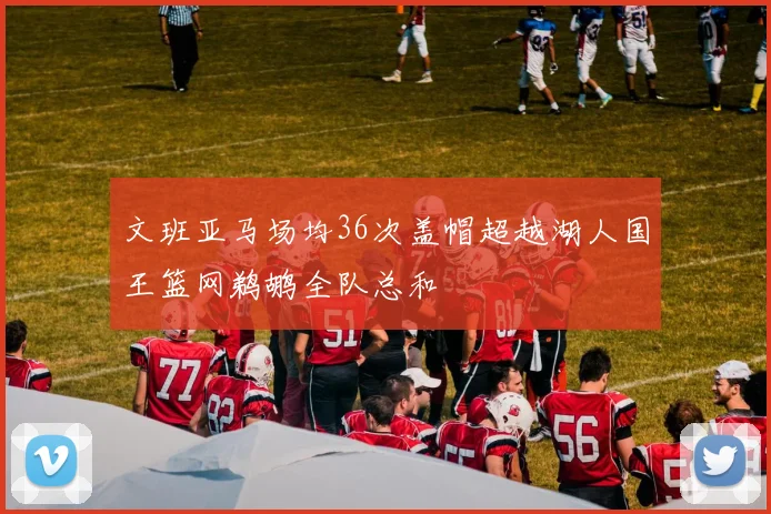 文班亚马场均36次盖帽超越湖人国王篮网鹈鹕全队总和