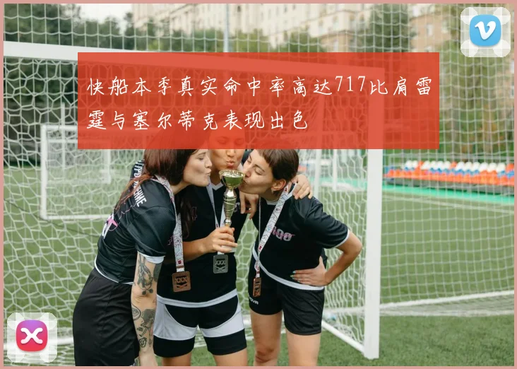 快船本季真实命中率高达717比肩雷霆与塞尔蒂克表现出色