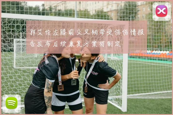 郭艾伦左膝前交叉韧带受伤伤情报告发布后续康复方案将制定