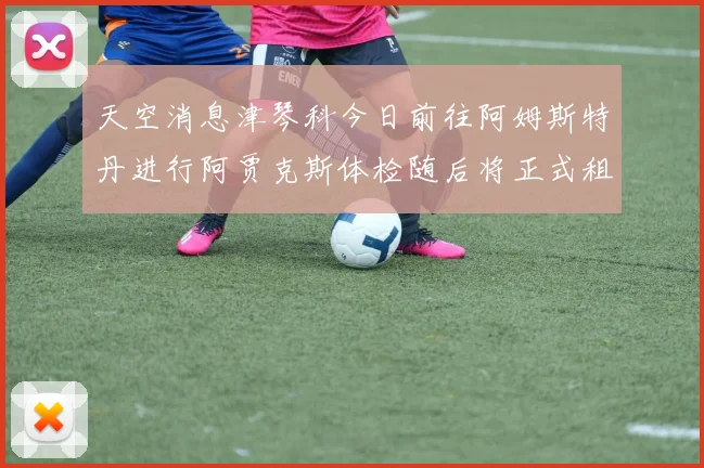 天空消息津琴科今日前往阿姆斯特丹进行阿贾克斯体检随后将正式租借加盟