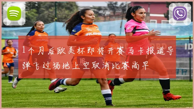 1个月后欧美杯即将开赛马卡报道导弹飞过场地上空取消比赛尚早