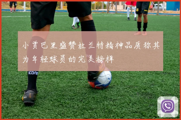 小贾巴里盛赞杜兰特精神品质称其为年轻球员的完美榜样